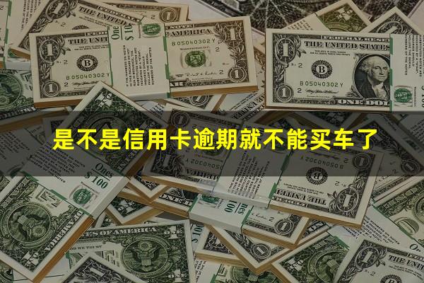 信用卡逾期贷款买车能贷款吗 是不是信用卡逾期就不能买车了