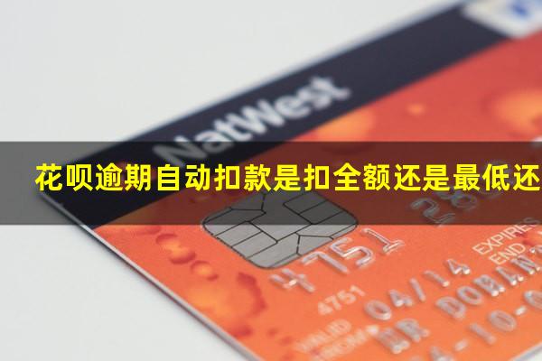 花呗逾期自动扣款是扣全额还是最低 花呗逾期自动扣款是扣全额还是最低还款