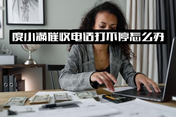 ="度小满催收电话频繁骚扰怎么办？度小满金融催收公司是否会上门？催收电话来源是哪里的？"