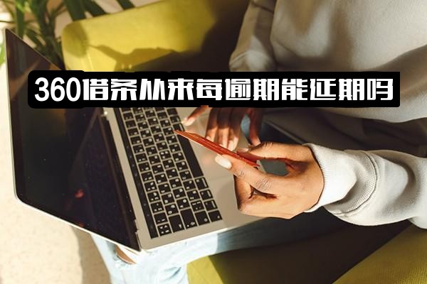 360借条从未逾期用户能否申请延期？可逾期几天？是否存在宽限期？逾期后是否强制一次性还清？