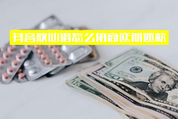 抖音放心借怎么协商延期还款？12期想改为24期，联系电话及详细步骤一览