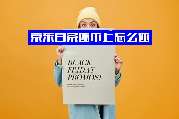 京东白条实在还不上怎么办？还不上款怎么还款及处理