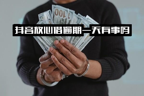 抖音放心借逾期一天有事吗？可延期吗？有无宽限期？逾期一天后果详解