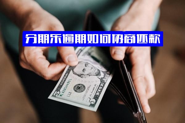 分期乐逾期协商还款：方法指南、联系电话及协商后逾期费用说明