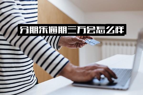 分期乐逾期三万或三千会怎么样？三万逾期两年后果解析