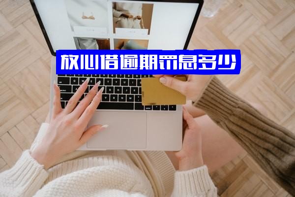 ="放心借逾期罚息多少？一天罚息多少？费用高吗？"