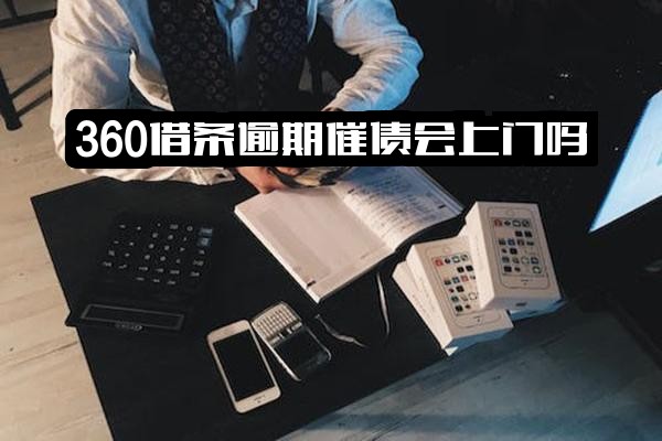 360借条逾期多久会被催收？逾期几天打电话催还威胁全款合适吗？会打通讯录电话吗？催债会上门吗？