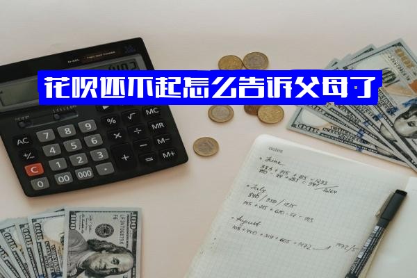 花呗还不上如何告知父母？会联系家人吗？短期欠款暂缓还款怎么开口？