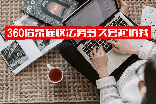 360借条催收法务部通常多久会起诉？法务部真实性如何？催收方式及催款电话查询