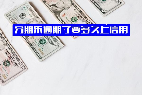 ="分期乐逾期后多长时间上报征信，多久才能再次借款"