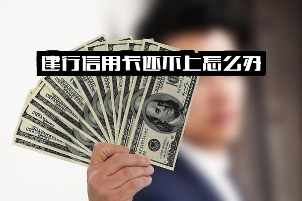 建行信用卡无力偿还怎么办？欠款一万多没钱还的有效解决方法