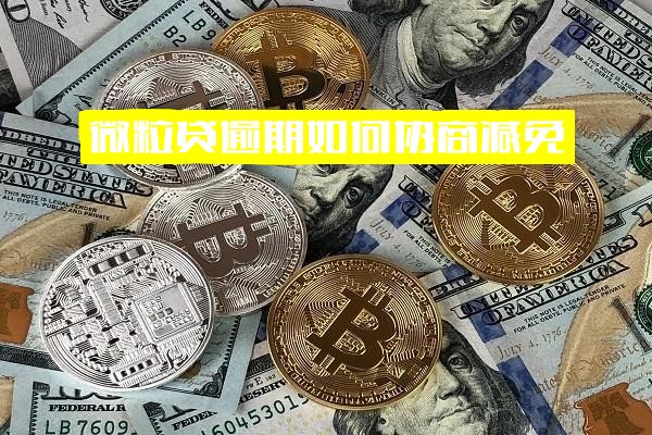 微粒贷逾期后如何协商协调减免？逾期费及利息申请减免方法详解