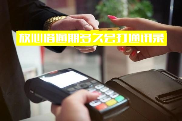 放心借逾期后果全面解析：多久打通讯录打电话？十天会被起诉吗？几天上报征信能取消吗？