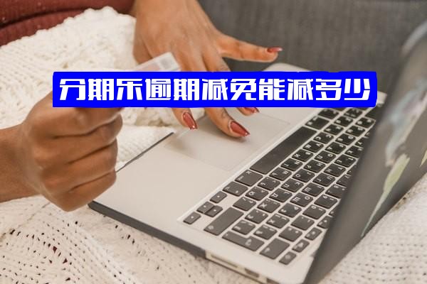 分期乐逾期减免全面解析：能减多少？能否减免利息？逾期费用如何减免？