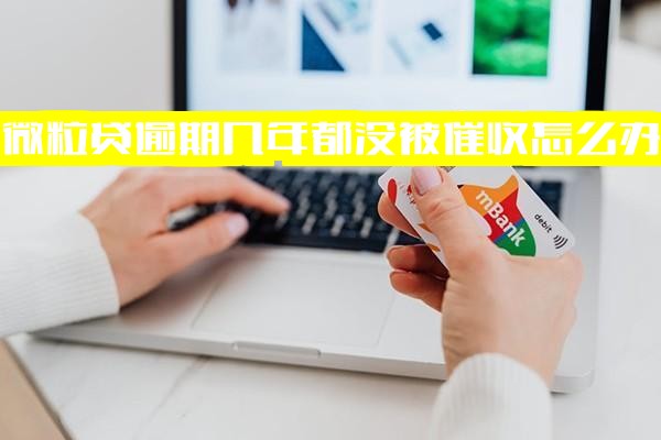 微粒贷逾期几年都没被催收怎么办？逾期半年后不打电话催收了，现在还有可能还会有额度吗？