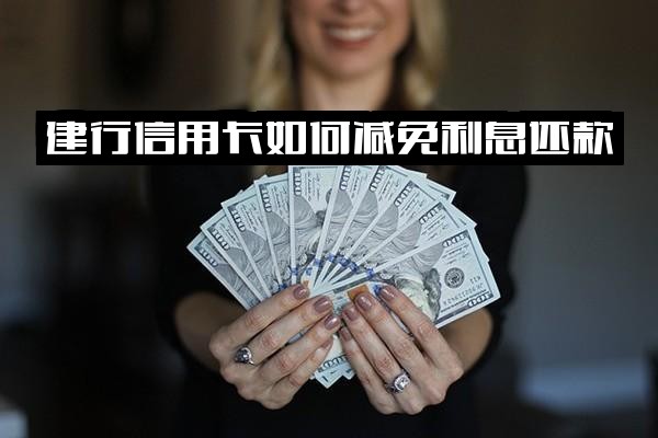 建行信用卡利息还款全攻略：30减15活动、申请减免流程及逾期利息减免政策解析