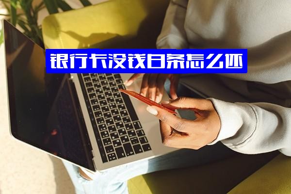 银行卡没钱时如何还白条？没有钱还白条怎么办？银行卡还白条是否收手续费？银行卡无法还白条怎么办？