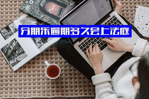 分期乐逾期多长时间会：上报征信、影响借款、被起诉、列为失信人？