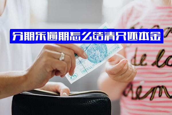 分期乐逾期后如何只还本金结清？逾期还款方法及已还部分后剩余款项结清要求，逾期结清是否指全部还款？