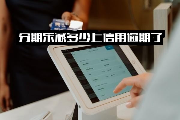 分期乐逾期后减多少会上信用？还款减30、下降100分，逾期费用能减免吗？