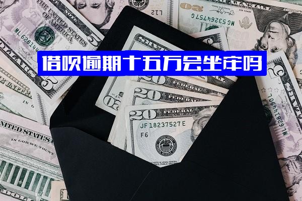 ="借呗逾期十五万或十几万，逾期2年及15天会坐牢吗？分别会怎么样？"