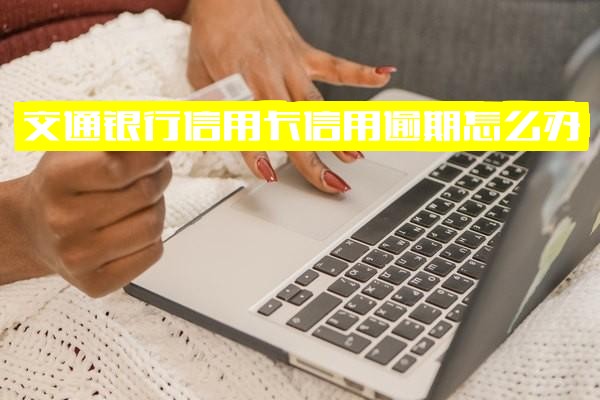 交通银行信用卡逾期怎么办？2021年最新法规解析、逾期后果及协商还本金指南