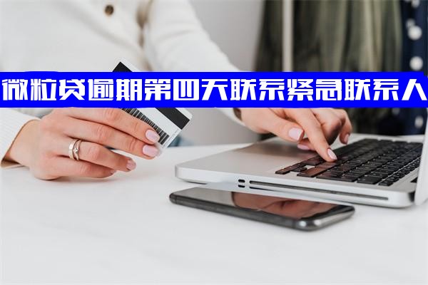 微粒贷逾期三天就爆通讯录了？逾期第四天会联系紧急联系人吗？打电话给家人朋友会怎么样？