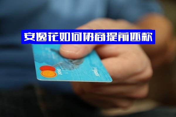 安逸花协商提前还款全攻略：怎样协商还本金可信吗及人工客服电话多少