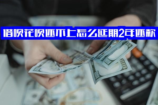 借呗花呗还不上如何延期2年还款？逾期了怎么办？还款后快速恢复额度全攻略