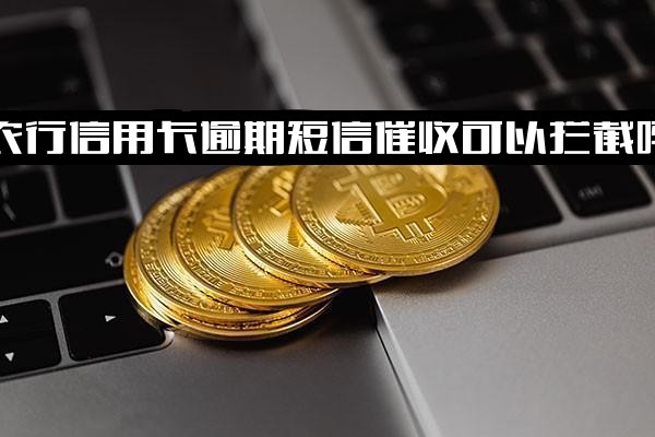 农行信用卡逾期短信催收可拦截吗？安全性及真实性如何？2021年农业银行信用卡逾期新法规全面解析