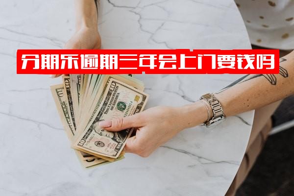 分期乐逾期2年不还或逾期三年会上门催收要钱吗？逾期三年了怎么办？从8000多滚到19000多如何应对？