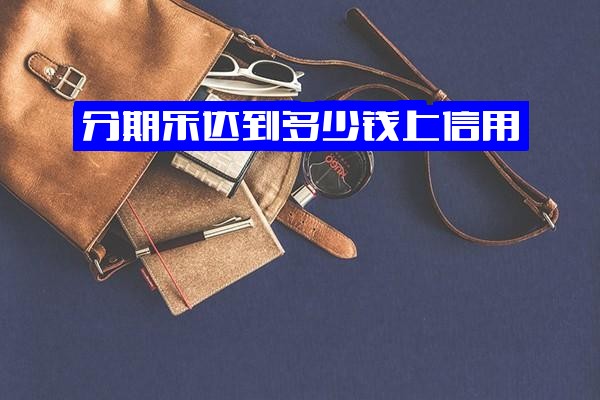 分期乐上征信金额、借款额度、申请信用分及最高分期期数解析