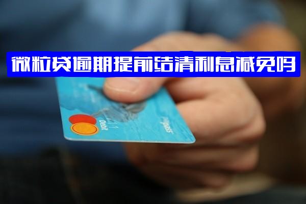 微粒贷逾期提前结清利息减免吗？提前还款需付违约金和利息吗？逾期后提前还款还能再借吗？