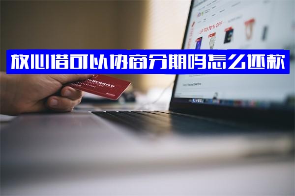 放心借：能否协商分期还款？如何申请延期？逾期后如何协商？
