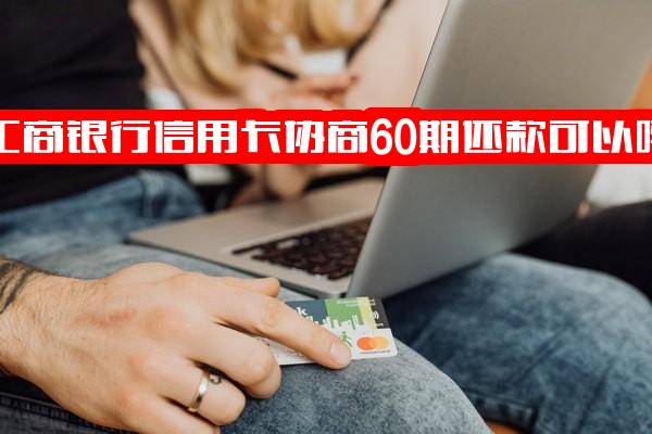 工商银行信用卡协商60期还款是否可行？工行信用卡60期手续费及协商还款最长可协商多少期