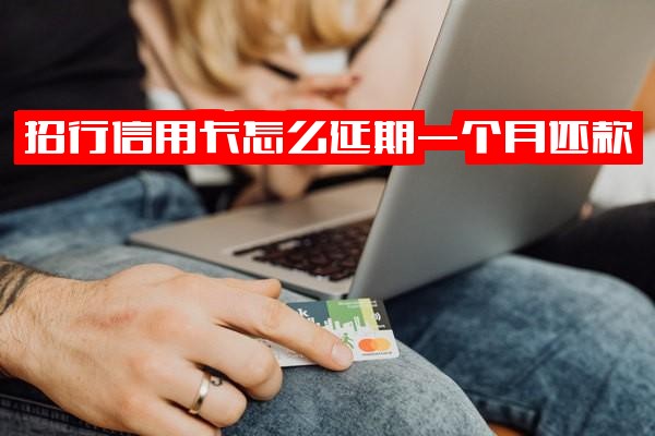 招行信用卡如何延期一个月还款？招商银行信用卡还款期限最长能延迟多久？申请延期还款期限详细指南及2021年招商银行信用卡还款宽限期具体政策