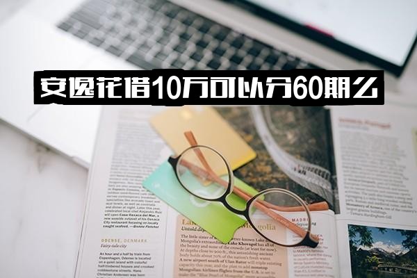 安逸花借10万能否分60期？最高及常见借款额度范围详解，10万元年化利息计算方法
