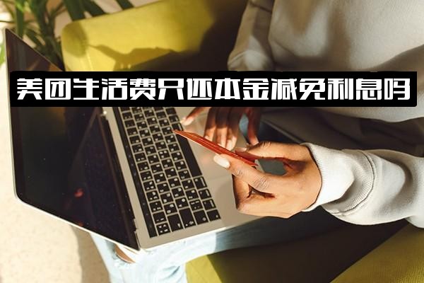 ="美团生活费还款规则：只还本金可行吗？能否减免利息？有免息期吗？需全额还清才能再借？"