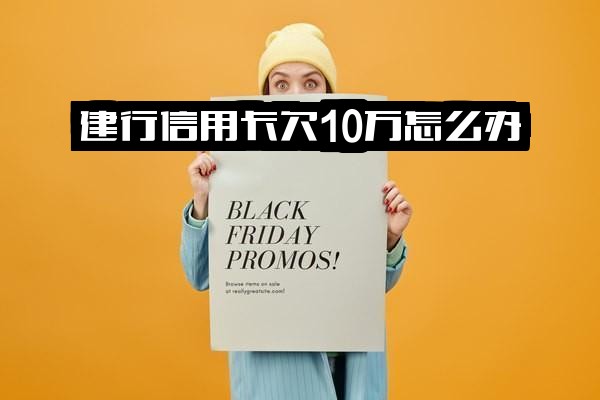 建行信用卡欠10万与1万3怎么办？10万额度申请条件及算不算高解析