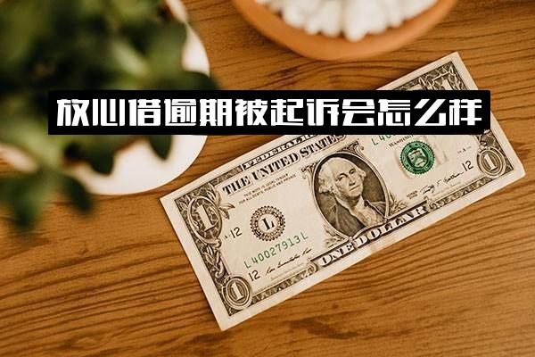 ="放心借逾期被起诉后果如何？催收是否猛烈？起诉金额多少会立案？全解析"