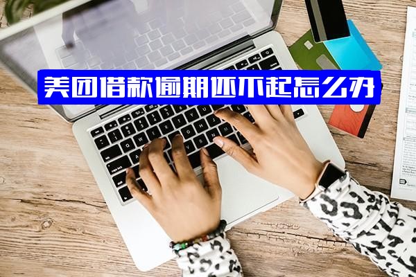 美团借钱逾期还不起怎么办？逾期如何解决？会上征信吗？还不上有什么后果影响？