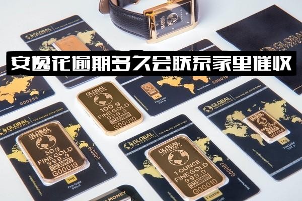 安逸花逾期多久会由催收公司及人员联系家里及联系人？