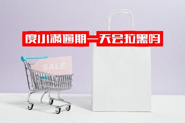 度小满逾期半天是否上征信？逾期一天会拉黑吗？逾期几天还能再借吗？逾期一周后果如何？