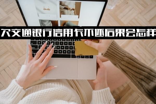 全面解析欠交通银行信用卡不还后果会怎样，会坐牢吗？5000元、1万还不上怎么办？