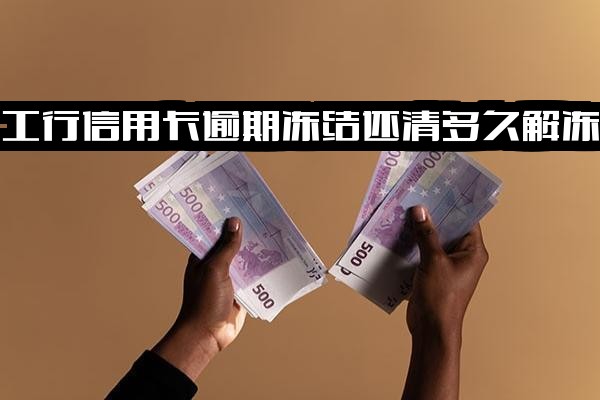 2021年工行信用卡逾期新政策：冻结后还清多久解冻？逾期90天解冻指南