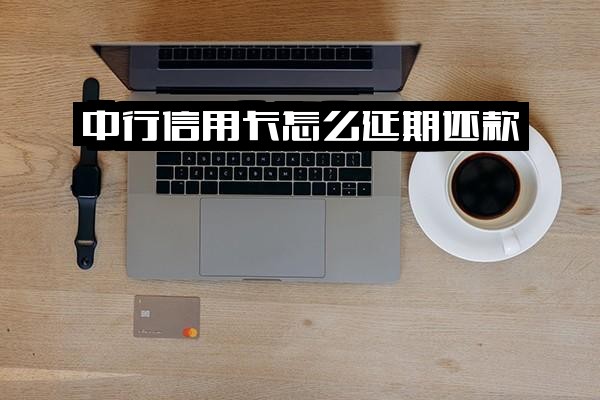 中行信用卡延期还款最快方法、时间计算及申请流程