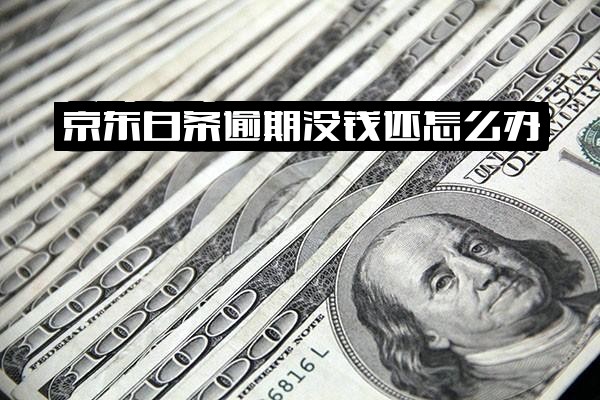 京东白条逾期没钱还怎么办？逾期后果严重，按时还款无征信影响