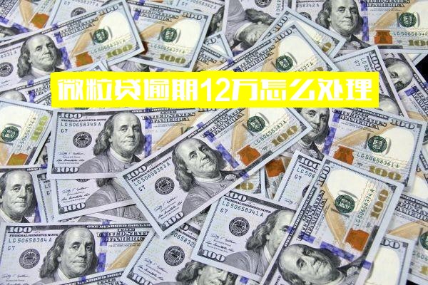 ="微粒贷逾期12万怎么处理？10万逾期90天应对方法及120天起诉案例警示"