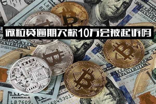 微粒贷逾期欠款10万会被起诉吗？会通过公安局立案吗？欠十万逾期后果及无财产偿还处理