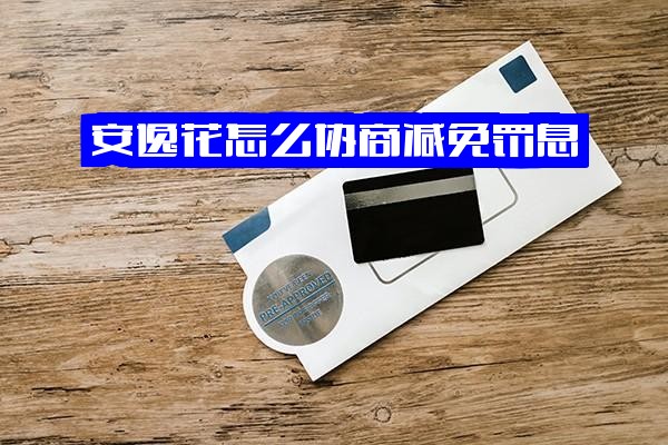 安逸花如何协商减免罚息、延期及还本金？附协商还本金实用技巧